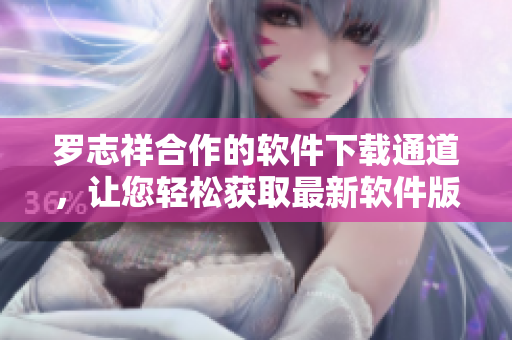 罗志祥合作的软件下载通道，让您轻松获取最新软件版本