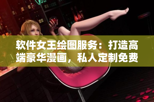 软件女王绘图服务：打造高端豪华漫画，私人定制免费体验