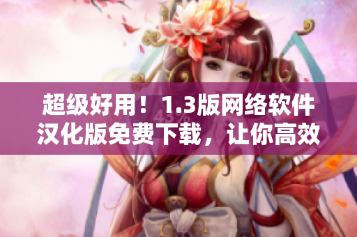 超级好用！1.3版网络软件汉化版免费下载，让你高效编程、轻松开发！