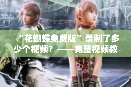 “花蝴蝶免费版”录制了多少个视频？——完整视频教程分享