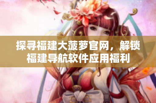 探寻福建大菠萝官网，解锁福建导航软件应用福利
