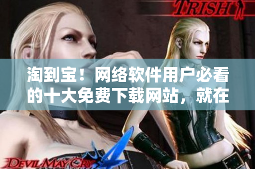 淘到宝！网络软件用户必看的十大免费下载网站，就在这里！