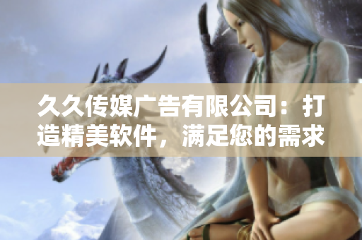 久久传媒广告有限公司：打造精美软件，满足您的需求