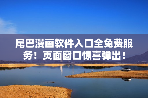尾巴漫画软件入口全免费服务！页面窗口惊喜弹出！