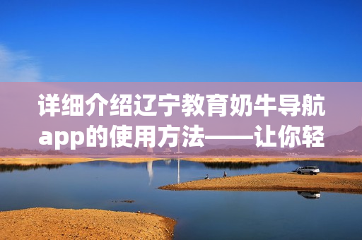 详细介绍辽宁教育奶牛导航app的使用方法——让你轻松畅游软件世界