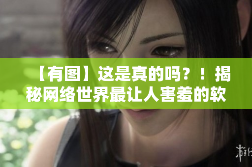 【有图】这是真的吗？！揭秘网络世界最让人害羞的软件潜规则