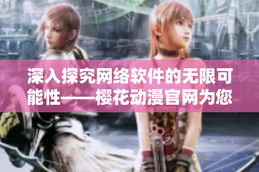 深入探究网络软件的无限可能性——樱花动漫官网为您解析