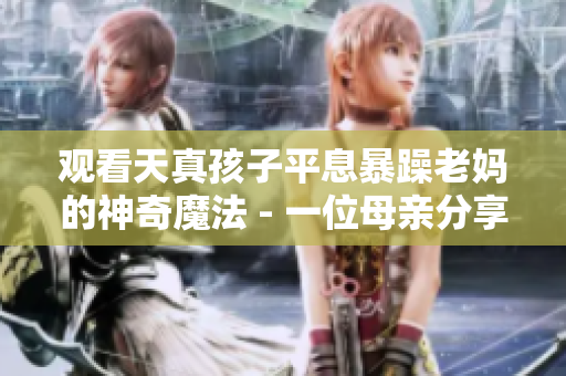 观看天真孩子平息暴躁老妈的神奇魔法 - 一位母亲分享的教育故事
