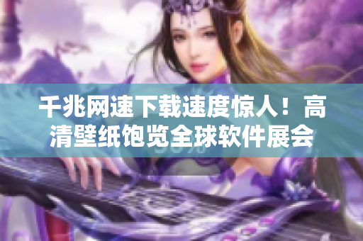 千兆网速下载速度惊人！高清壁纸饱览全球软件展会