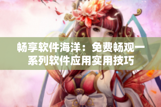 畅享软件海洋：免费畅观一系列软件应用实用技巧