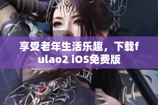 享受老年生活乐趣，下载fulao2 iOS免费版