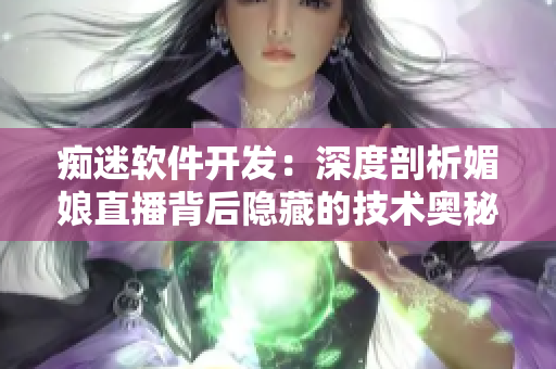 痴迷软件开发：深度剖析媚娘直播背后隐藏的技术奥秘