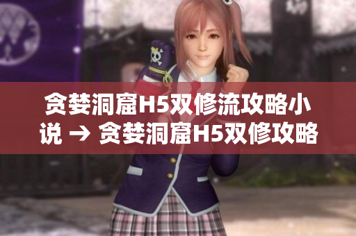 贪婪洞窟H5双修流攻略小说 → 贪婪洞窟H5双修攻略小说软件编辑共修指南