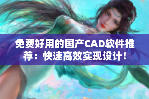 免费好用的国产CAD软件推荐：快速高效实现设计！