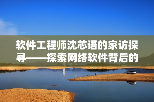 软件工程师沈芯语的家访探寻——探索网络软件背后的故事