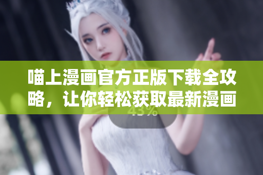 喵上漫画官方正版下载全攻略，让你轻松获取最新漫画资源