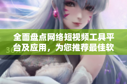 全面盘点网络短视频工具平台及应用，为您推荐最佳软件资源