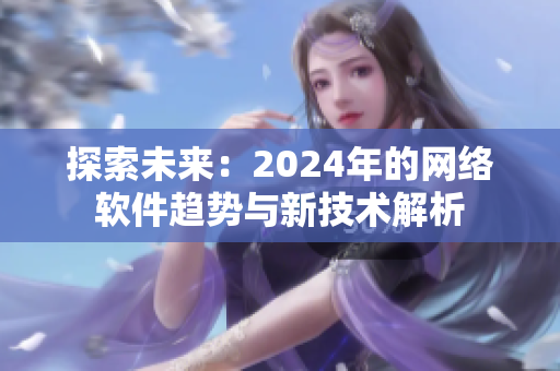 探索未来：2024年的网络软件趋势与新技术解析
