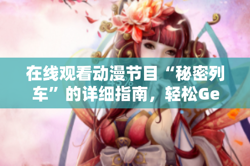 在线观看动漫节目“秘密列车”的详细指南，轻松Get~