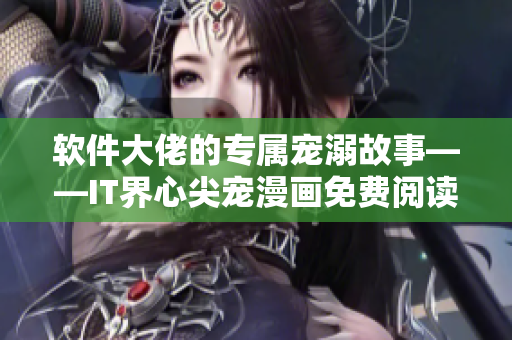 软件大佬的专属宠溺故事——IT界心尖宠漫画免费阅读