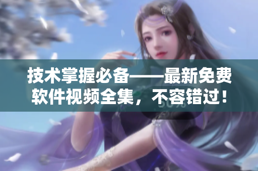 技术掌握必备——最新免费软件视频全集，不容错过！