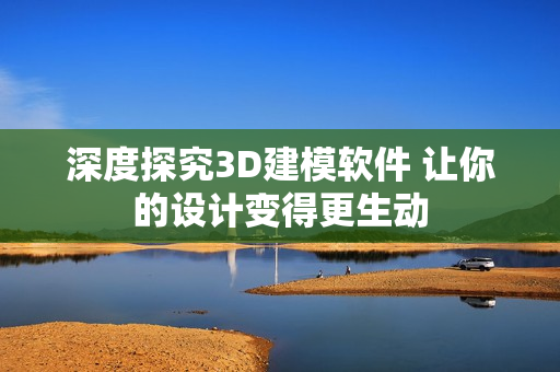 深度探究3D建模软件 让你的设计变得更生动