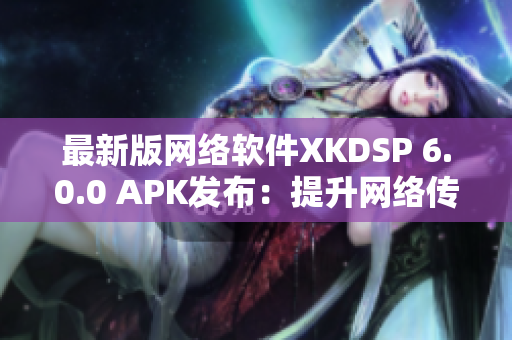 最新版网络软件XKDSP 6.0.0 APK发布：提升网络传输效率