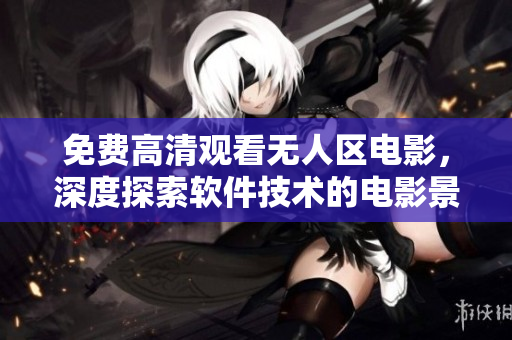 免费高清观看无人区电影，深度探索软件技术的电影景观