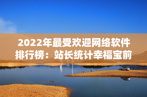 2022年最受欢迎网络软件排行榜：站长统计幸福宝前十名详细解析