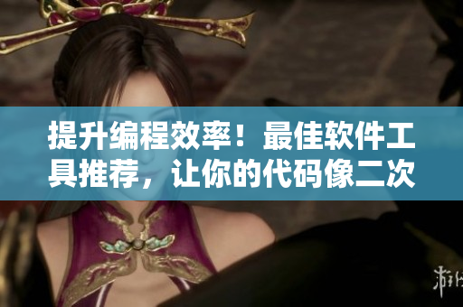 提升编程效率！最佳软件工具推荐，让你的代码像二次元动漫人物般快速高效