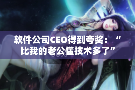 软件公司CEO得到夸奖：“比我的老公懂技术多了”