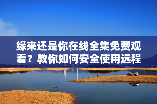 缘来还是你在线全集免费观看？教你如何安全使用远程工作软件！