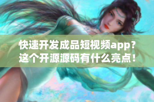 快速开发成品短视频app？这个开源源码有什么亮点！