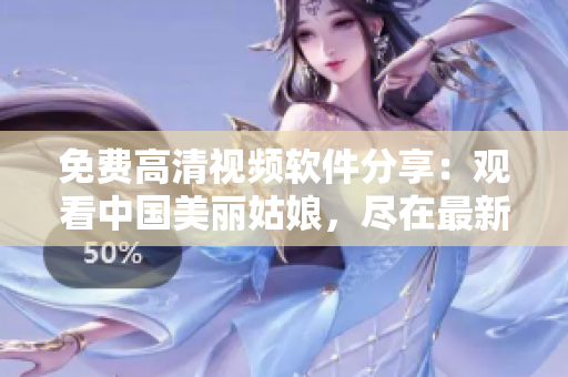 免费高清视频软件分享：观看中国美丽姑娘，尽在最新版应用