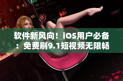 软件新风向！iOS用户必备：免费刷9.1短视频无限畅享！