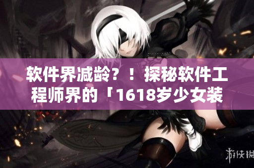 软件界减龄？！探秘软件工程师界的「1618岁少女装热潮」