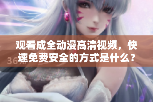 观看成全动漫高清视频，快速免费安全的方式是什么？