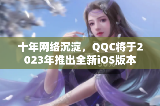 十年网络沉淀，QQC将于2023年推出全新iOS版本