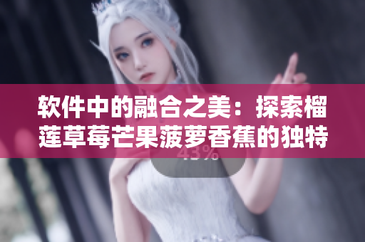 软件中的融合之美：探索榴莲草莓芒果菠萝香蕉的独特特性