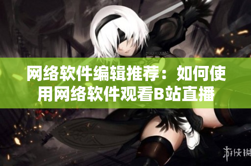 网络软件编辑推荐：如何使用网络软件观看B站直播