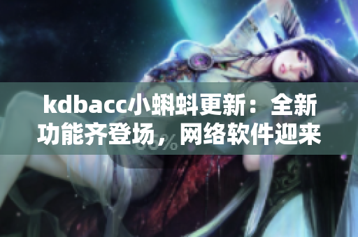 kdbacc小蝌蚪更新：全新功能齐登场，网络软件迎来革新