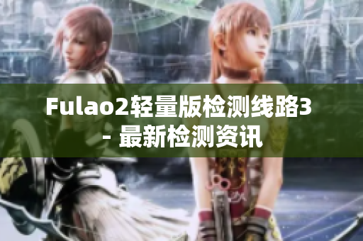 Fulao2轻量版检测线路3 - 最新检测资讯