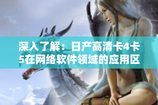 深入了解：日产高清卡4卡5在网络软件领域的应用区别