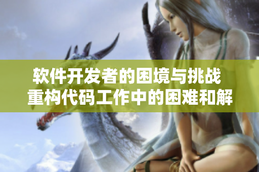 软件开发者的困境与挑战 重构代码工作中的困难和解决方案
