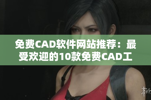 免费CAD软件网站推荐：最受欢迎的10款免费CAD工具