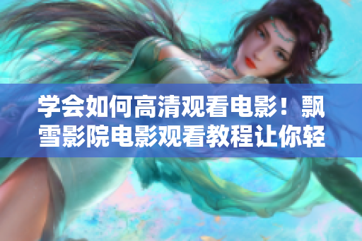 学会如何高清观看电影！飘雪影院电影观看教程让你轻松掌握软件技巧