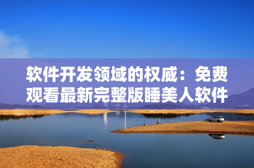 软件开发领域的权威：免费观看最新完整版睡美人软件解读