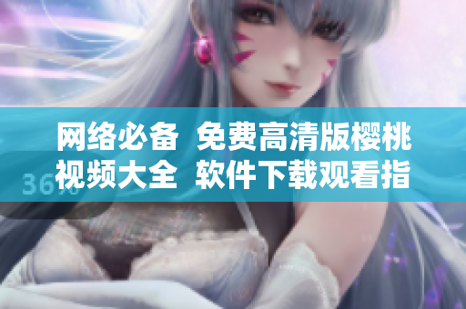 网络必备  免费高清版樱桃视频大全  软件下载观看指南