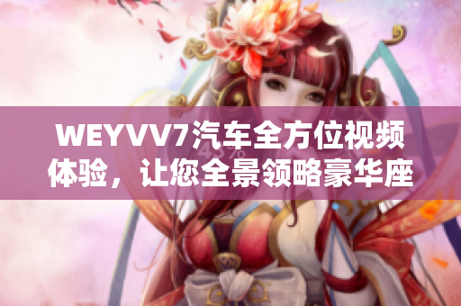 WEYVV7汽车全方位视频体验，让您全景领略豪华座驾的魅力
