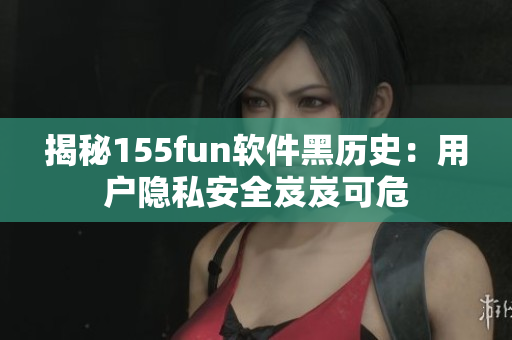 揭秘155fun软件黑历史：用户隐私安全岌岌可危
